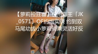 【萝莉控狂喜】杭州海王「JK_0571」OF约炮实录 约到双马尾幼齿小萝莉骑乘灵活好反差