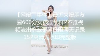 【网曝门事件】最近火爆朋友圈600分女孩淫乱群P不雅视频流出挑战更强极限聊天记录15P高清无水印完整版