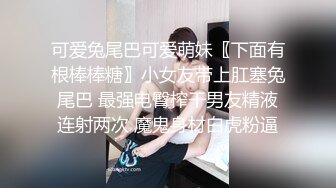 可爱兔尾巴可爱萌妹〖下面有根棒棒糖〗小女友带上肛塞兔尾巴 最强电臀榨干男友精液连射两次 魔鬼身材白虎粉逼