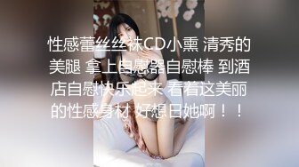 性感蕾丝丝袜CD小熏 清秀的美腿 拿上自慰器自慰棒 到酒店自慰快乐起来 看着这美丽的性感身材 好想日她啊！！