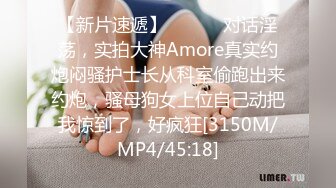 【新片速遞】 ⚫️⚫️对话淫荡，实拍大神Amore真实约炮闷骚护士长从科室偷跑出来约炮，骚母狗女上位自己动把我惊到了，好疯狂[3150M/MP4/45:18]