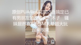 原创PUA牛人花言巧语搞定已有男朋友的反差女 ▶木子◀ 骚妹居然喜欢玩SM乳晕超大玩起来很爽