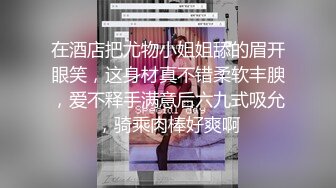 在酒店把尤物小姐姐舔的眉开眼笑，这身材真不错柔软丰腴，爱不释手满意后六九式吸允，骑乘肉棒好爽啊