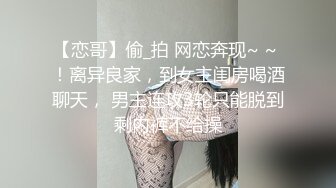 【恋哥】偷_拍 网恋奔现~ ~ ！离异良家，到女主闺房喝酒聊天， 男主连攻3轮只能脱到剩内裤不给操