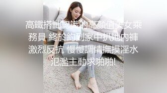 高鐵搭訕認識的高顏值美女乘務員 終於約到家中扒她內褲激烈反抗 慢慢調情撫摸淫水氾濫主動求啪啪!