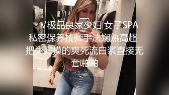 ❤️√极品良家少妇 女子SPA 私密保养技师手法娴熟高超 把少妇摸的爽死流白浆直接无套啪啪