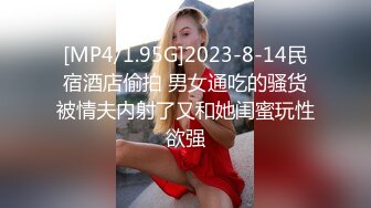 [MP4/1.95G]2023-8-14民宿酒店偷拍 男女通吃的骚货被情夫内射了又和她闺蜜玩性欲强