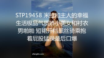 STP19458 米拉和主人的幸福生活极品气质娇小美女和衬衣男啪啪 短裙开档黑丝骑乘抱着屁股猛操最后口爆