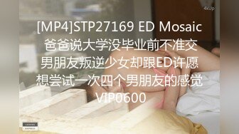 [MP4]STP27169 ED Mosaic 爸爸说大学没毕业前不准交男朋友叛逆少女却跟ED许愿想尝试一次四个男朋友的感觉 VIP0600