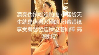 漂亮伪娘吃鸡啪啪 小骚货天生就是给男人操的 闭着眼镜享受着爸爸边操边撸仙棒 高潮射了