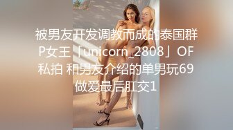 被男友开发调教而成的泰国群P女王「unicorn_2808」OF私拍 和男友介绍的单男玩69做爱最后肛交1