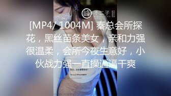 [MP4/ 1004M] 秦总会所探花，黑丝苗条美女，亲和力强很温柔，会所今夜生意好，小伙战力强一直操逼逼干爽