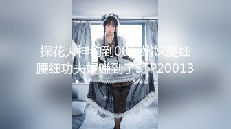 探花大神约到00后嫩妹腿细腰细功夫好赚到了STP20013