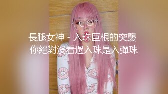 長腿女神 - 入珠巨根的突襲 你絕對沒看過入珠是入彈珠