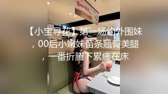 【小宝寻花】第一场约外围妹，00后小嫩妹苗条翘臀美腿，一番折腾下累瘫在床