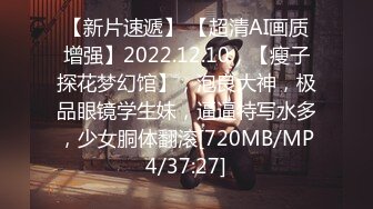 【新片速遞】 【超清AI画质增强】2022.12.10，【瘦子探花梦幻馆】，泡良大神，极品眼镜学生妹，逼逼特写水多，少女胴体翻滚[720MB/MP4/37:27]