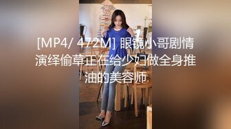 [MP4/ 472M] 眼镜小哥剧情演绎偷草正在给少妇做全身推油的美容师