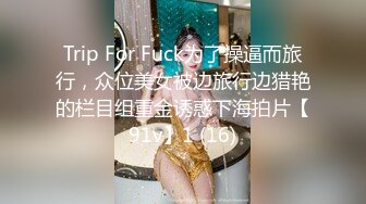 Trip For Fuck为了操逼而旅行，众位美女被边旅行边猎艳的栏目组重金诱惑下海拍片【91v】1 (16)