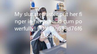 My slut stepsister put her finger in her ass and cum powerfully! POV (ph639d76f6c38a2)