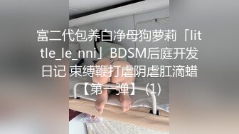 富二代包养白净母狗萝莉「little_le_nni」BDSM后庭开发日记 束缚鞭打虐阴虐肛滴蜡【第一弹】 (1)