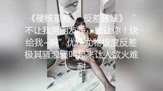 《硬核重磅❤️反差骚婊》“不让我男朋友睡，就让你！快给我~啊”优雅尤物极度反差极其骚浪骚叫起来让人欲火难耐