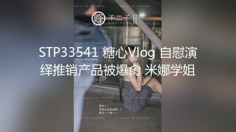 STP33541 糖心Vlog 自慰演绎推销产品被爆肏 米娜学姐