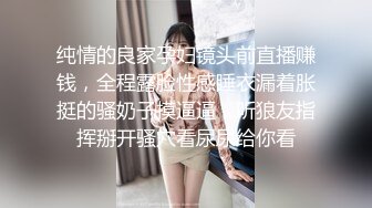 纯情的良家孕妇镜头前直播赚钱，全程露脸性感睡衣漏着胀挺的骚奶子摸逼逼，听狼友指挥掰开骚穴看尿尿给你看