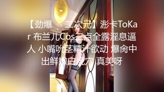 【劲爆❤️二次元】浵卡ToKar 布兰儿Cos三点全露淫息逼人 小嘴吮茎精汁欲动 爆肏中出鲜嫩白虎穴 真美呀