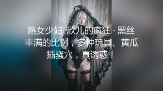 熟女少妇 ·欣儿的疯狂 · 黑丝丰满的比例，多种玩具、黄瓜插骚穴，真诱惑！