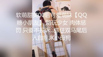 软萌甜美00后可爱萌妹【QQ糖小朋友】 陪玩少女 肉体惩罚 只要不投诉...抓住双马尾后入白丝JK小母狗