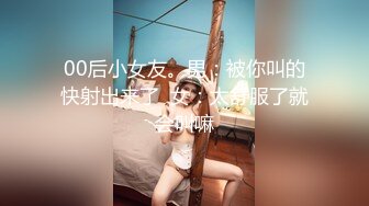 00后小女友。男：被你叫的快射出来了  女：太舒服了就会叫嘛