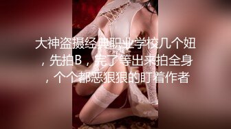 大神盗摄经典职业学校几个妞，先拍B，完了等出来拍全身，个个都恶狠狠的盯着作者