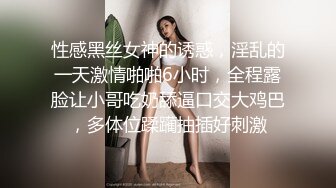 性感黑丝女神的诱惑，淫乱的一天激情啪啪6小时，全程露脸让小哥吃奶舔逼口交大鸡巴，多体位蹂躏抽插好刺激