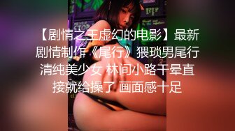 【剧情之王虚幻的电影】最新剧情制作《尾行》猥琐男尾行清纯美少女 林间小路干晕直接就给操了 画面感十足