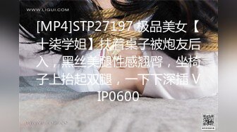 [MP4]STP27197 极品美女【十柒学姐】扶着桌子被炮友后入，黑丝美腿性感翘臀，坐椅子上抬起双腿，一下下深插 VIP0600