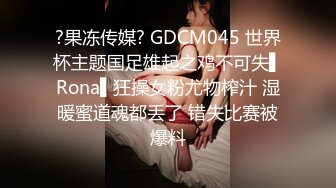 ?果冻传媒? GDCM045 世界杯主题国足雄起之鸡不可失▌Rona▌狂操女粉尤物榨汁 湿暖蜜道魂都丢了 错失比赛被爆料