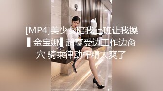 [MP4]美少女陪我上班让我操▌金宝娜▌超享受边工作边肏穴 骑乘律动榨精太爽了