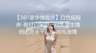 【360豪华情趣房】白色摇摇床-身材白嫩的一对大学生情侣进房连干三炮 炮炮激情