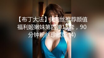 【布丁大法】jk肉丝推荐颜值福利姬嫩妹第四弹15套，90分钟粉丝珍藏版 (4)