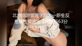 北京旅游管理学院大一新生反差婊性爱流出【完整版63分钟已上传简 介】