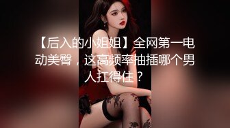 【后入的小姐姐】全网第一电动美臀，这高频率抽插哪个男人扛得住？