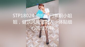 STP18024 偷拍上门兼职小姐姐，健谈风趣懂男人，体贴细心风情万种