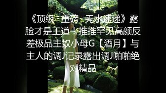 《顶级✅重磅☛无水速递》露脸才是王道！推推罕见高颜反差极品主奴小母G【酒月】与主人的调J记录露出调J啪啪绝对精品