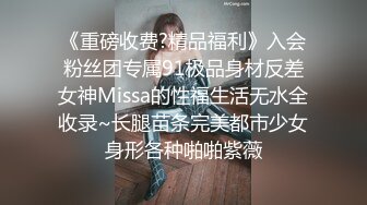 《重磅收费?精品福利》入会粉丝团专属91极品身材反差女神Missa的性福生活无水全收录~长腿苗条完美都市少女身形各种啪啪紫薇