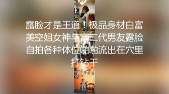 露脸才是王道！极品身材白富美空姐女神与富二代男友露脸自拍各种体位啪啪流出在穴里打钻干