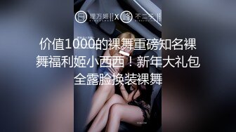 价值1000的裸舞重磅知名裸舞福利姬小西西！新年大礼包全露脸换装裸舞