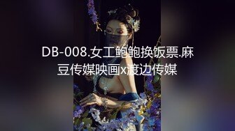 DB-008.女工鲍鲍换饭票.麻豆传媒映画x渡边传媒