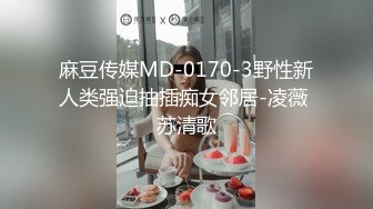 麻豆传媒MD-0170-3野性新人类强迫抽插痴女邻居-凌薇 苏清歌