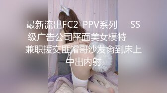 最新流出FC2-PPV系列❤️SS级广告公司平面美女模特❤️兼职援交匪帽哥沙发肏到床上中出内射