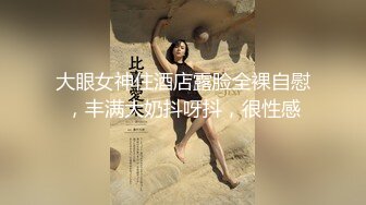 大眼女神住酒店露脸全裸自慰，丰满大奶抖呀抖，很性感